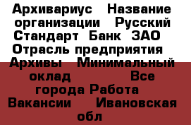 Архивариус › Название организации ­ Русский Стандарт, Банк, ЗАО › Отрасль предприятия ­ Архивы › Минимальный оклад ­ 13 000 - Все города Работа » Вакансии   . Ивановская обл.